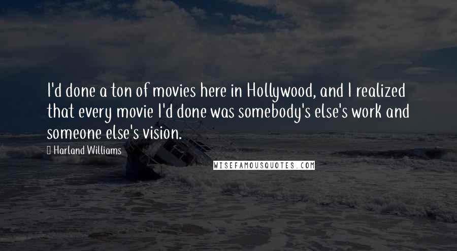 Harland Williams Quotes: I'd done a ton of movies here in Hollywood, and I realized that every movie I'd done was somebody's else's work and someone else's vision.