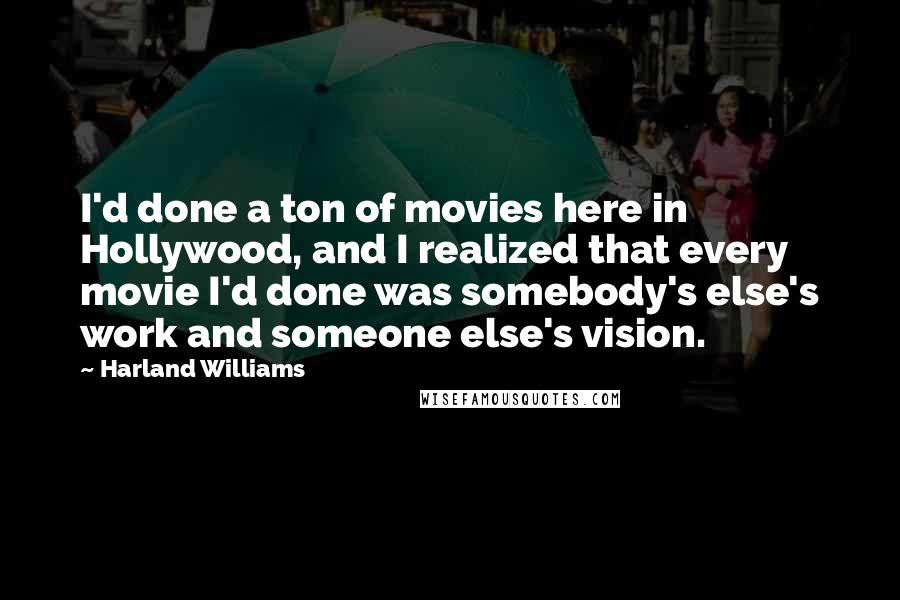 Harland Williams Quotes: I'd done a ton of movies here in Hollywood, and I realized that every movie I'd done was somebody's else's work and someone else's vision.