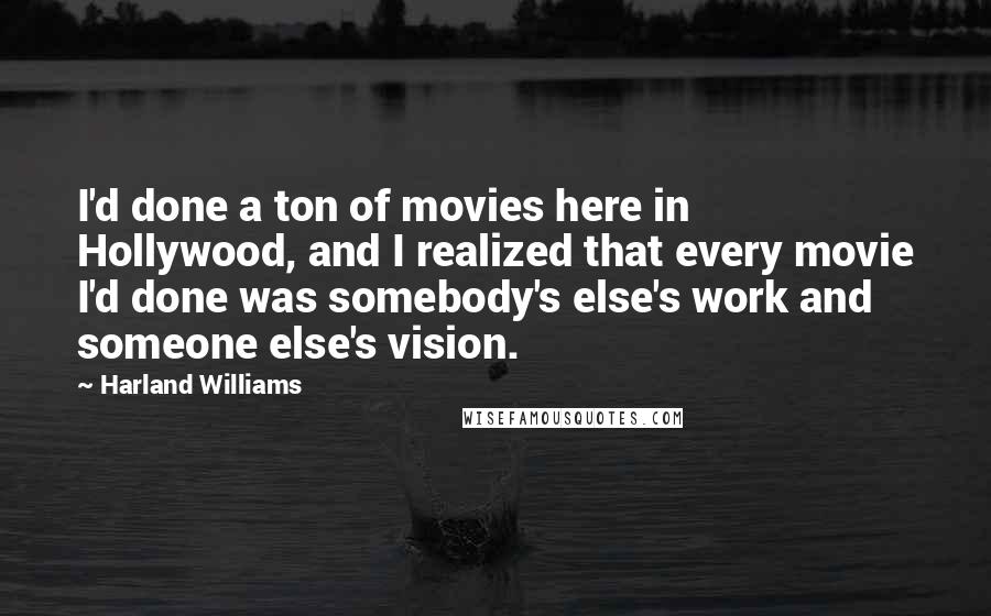 Harland Williams Quotes: I'd done a ton of movies here in Hollywood, and I realized that every movie I'd done was somebody's else's work and someone else's vision.