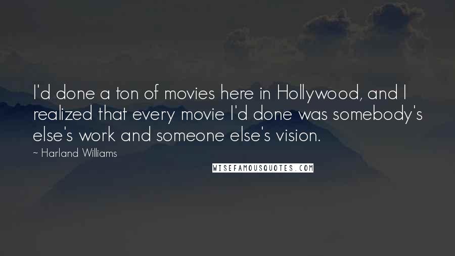 Harland Williams Quotes: I'd done a ton of movies here in Hollywood, and I realized that every movie I'd done was somebody's else's work and someone else's vision.