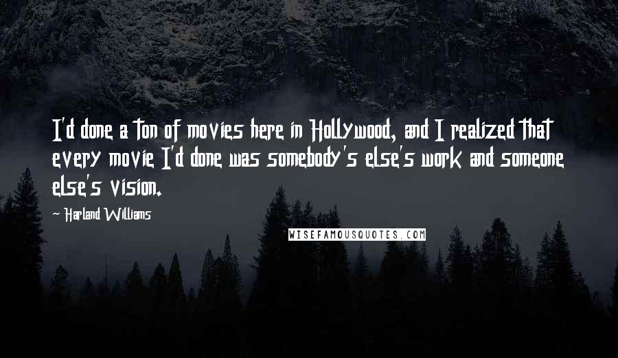 Harland Williams Quotes: I'd done a ton of movies here in Hollywood, and I realized that every movie I'd done was somebody's else's work and someone else's vision.