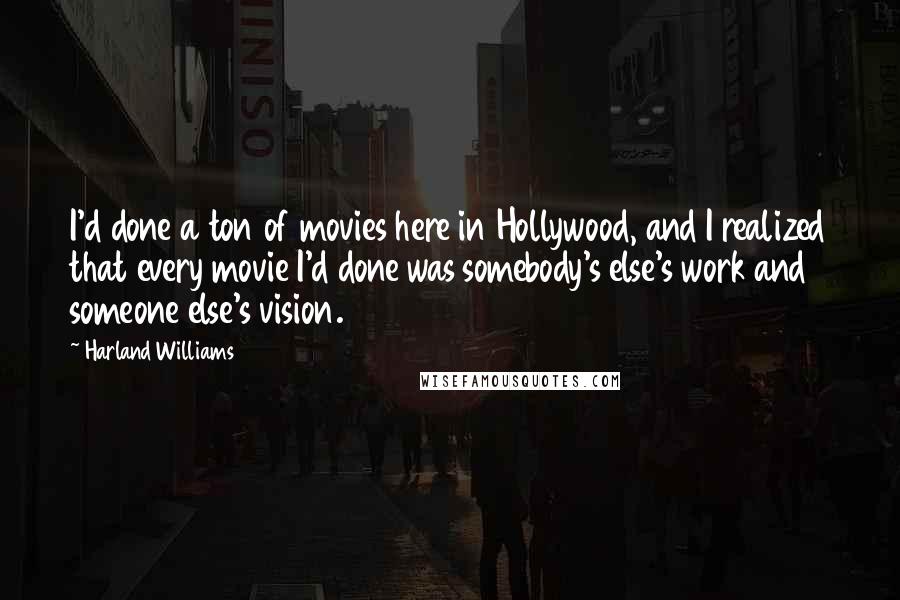 Harland Williams Quotes: I'd done a ton of movies here in Hollywood, and I realized that every movie I'd done was somebody's else's work and someone else's vision.