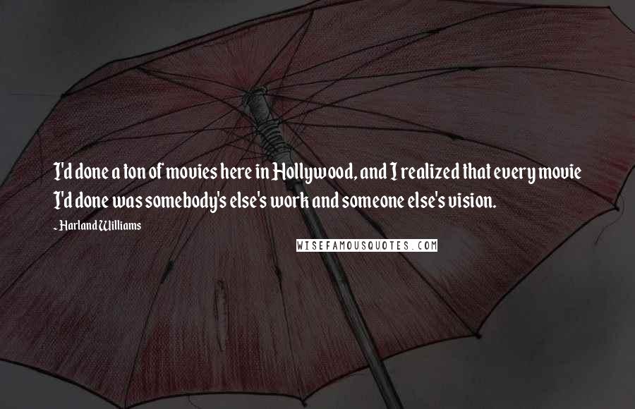 Harland Williams Quotes: I'd done a ton of movies here in Hollywood, and I realized that every movie I'd done was somebody's else's work and someone else's vision.