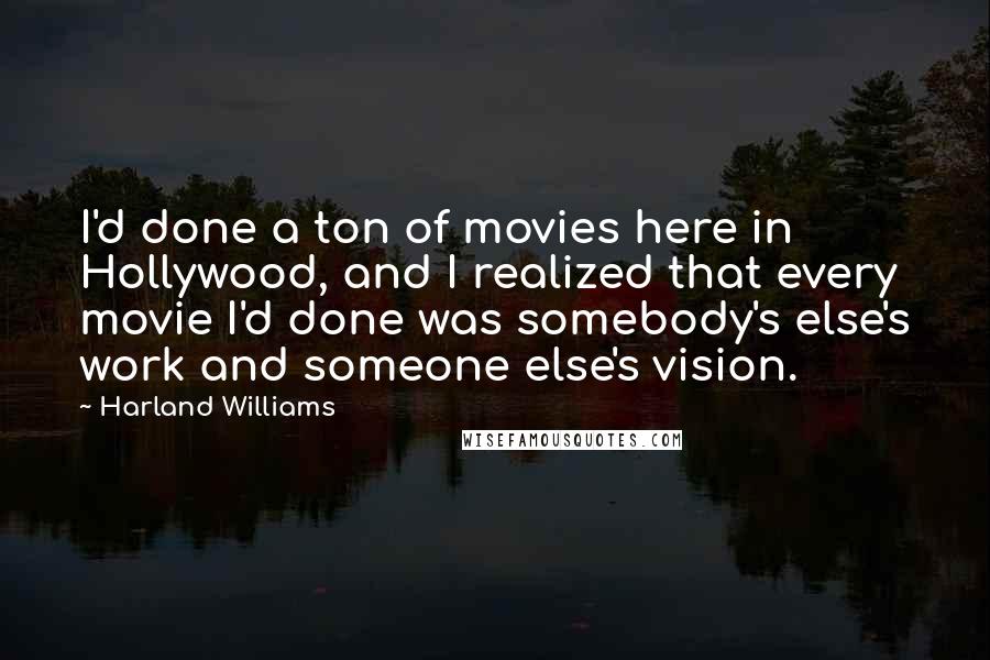 Harland Williams Quotes: I'd done a ton of movies here in Hollywood, and I realized that every movie I'd done was somebody's else's work and someone else's vision.