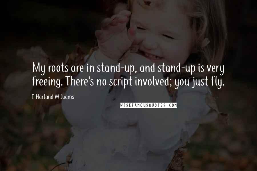 Harland Williams Quotes: My roots are in stand-up, and stand-up is very freeing. There's no script involved; you just fly.