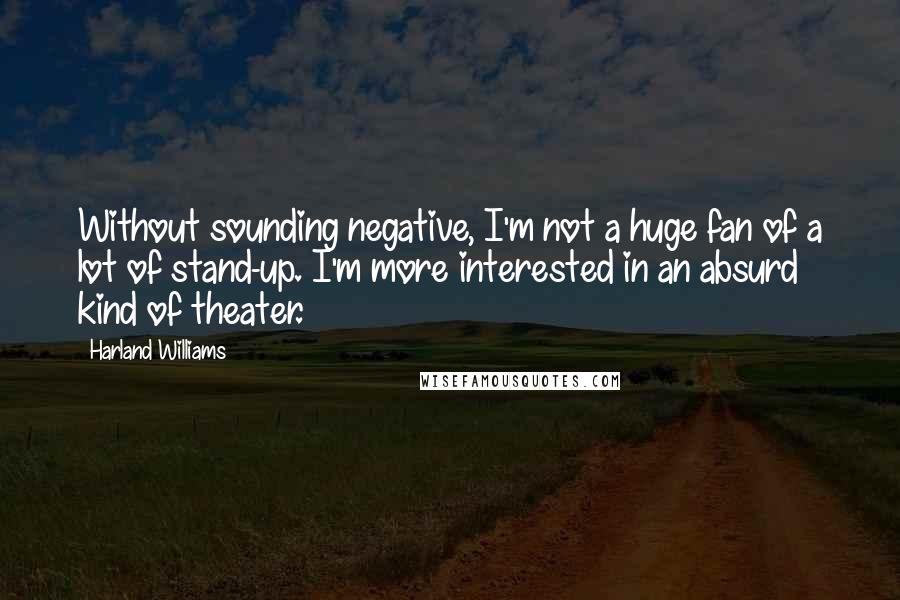 Harland Williams Quotes: Without sounding negative, I'm not a huge fan of a lot of stand-up. I'm more interested in an absurd kind of theater.