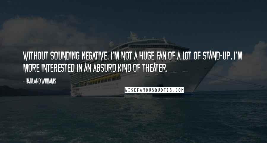 Harland Williams Quotes: Without sounding negative, I'm not a huge fan of a lot of stand-up. I'm more interested in an absurd kind of theater.