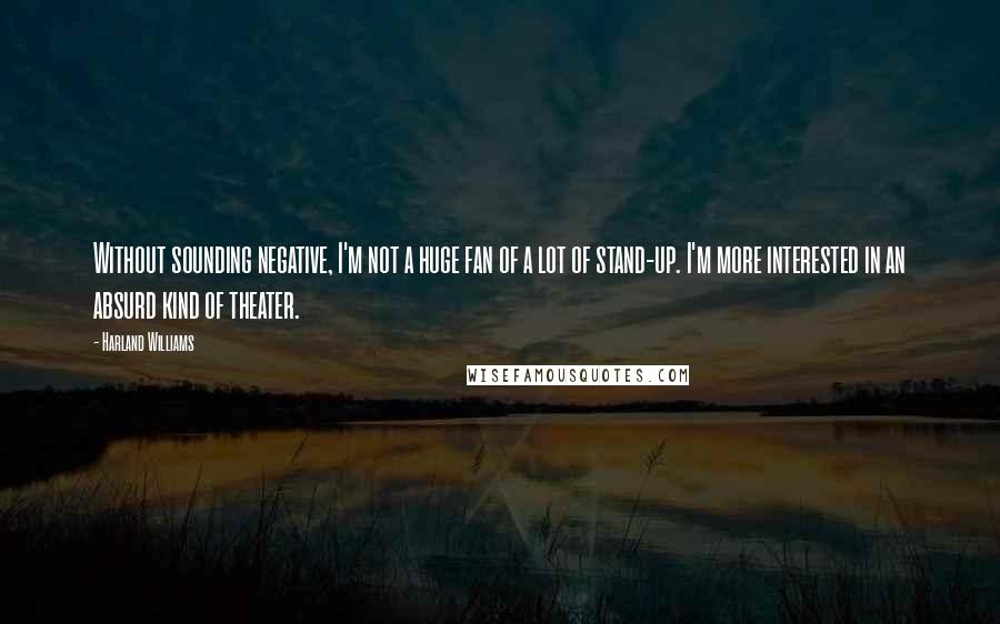 Harland Williams Quotes: Without sounding negative, I'm not a huge fan of a lot of stand-up. I'm more interested in an absurd kind of theater.