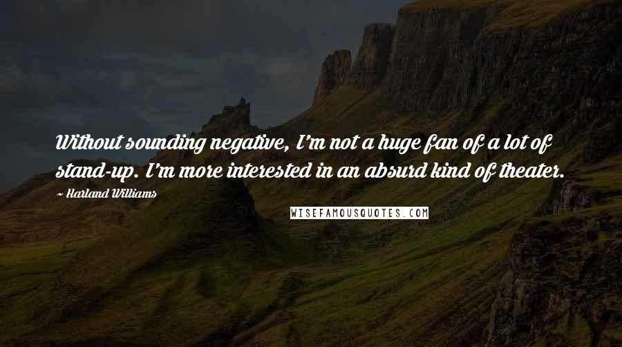 Harland Williams Quotes: Without sounding negative, I'm not a huge fan of a lot of stand-up. I'm more interested in an absurd kind of theater.