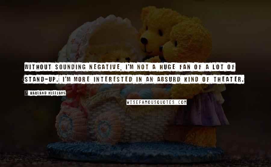 Harland Williams Quotes: Without sounding negative, I'm not a huge fan of a lot of stand-up. I'm more interested in an absurd kind of theater.