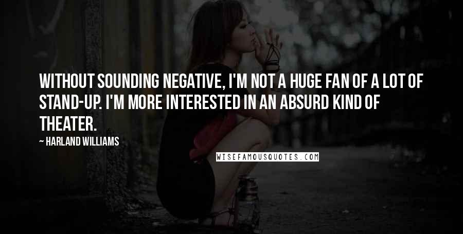 Harland Williams Quotes: Without sounding negative, I'm not a huge fan of a lot of stand-up. I'm more interested in an absurd kind of theater.