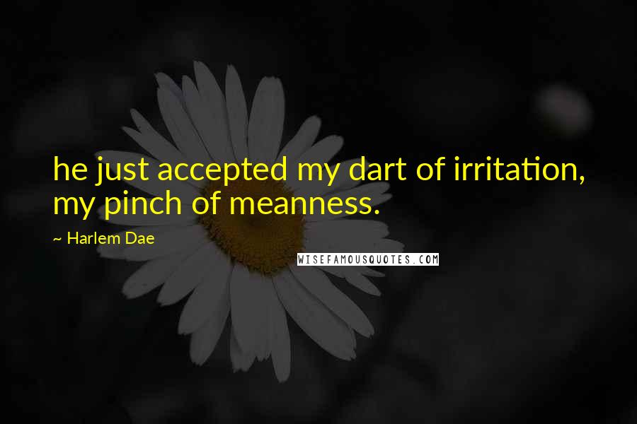 Harlem Dae Quotes: he just accepted my dart of irritation, my pinch of meanness.