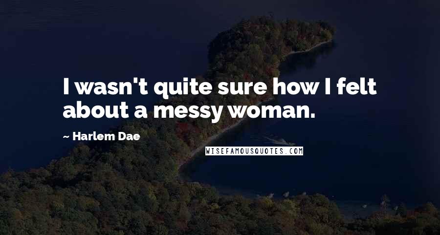 Harlem Dae Quotes: I wasn't quite sure how I felt about a messy woman.