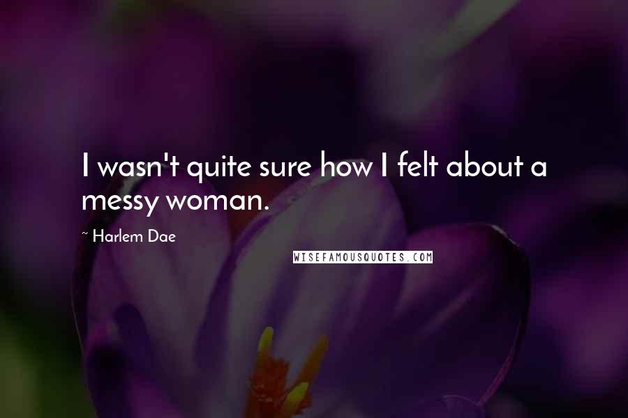 Harlem Dae Quotes: I wasn't quite sure how I felt about a messy woman.