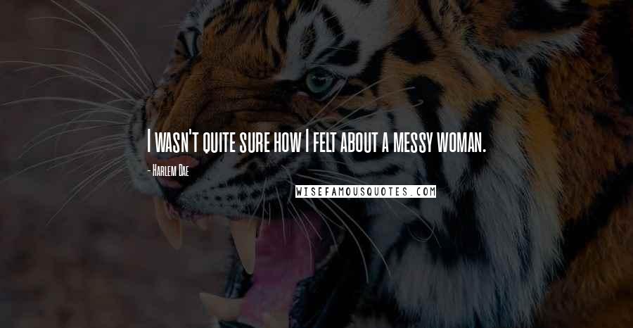 Harlem Dae Quotes: I wasn't quite sure how I felt about a messy woman.