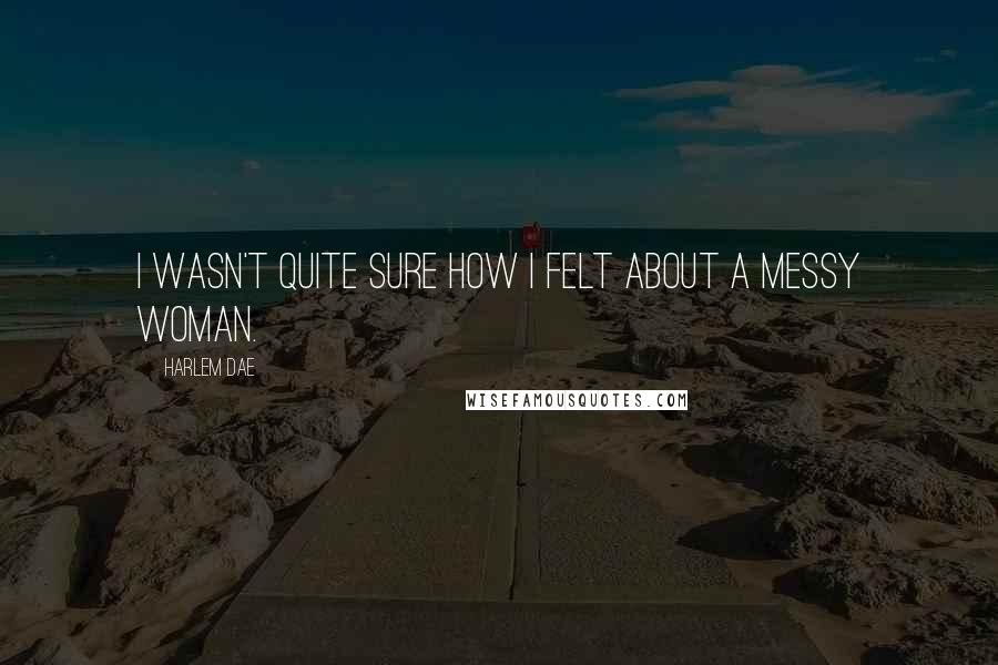 Harlem Dae Quotes: I wasn't quite sure how I felt about a messy woman.