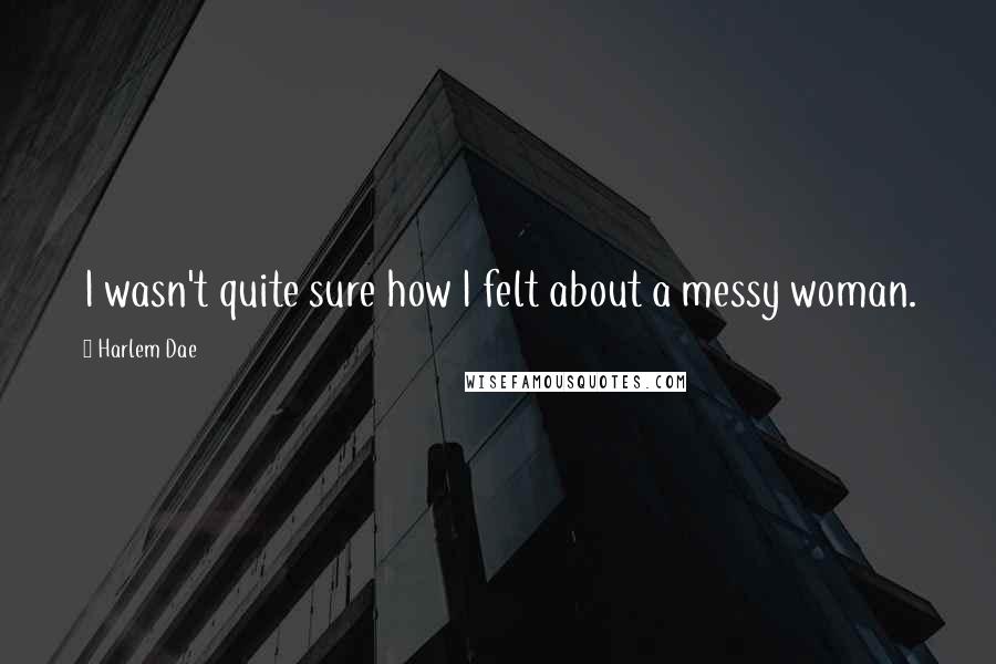 Harlem Dae Quotes: I wasn't quite sure how I felt about a messy woman.