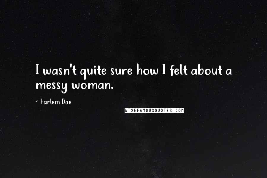 Harlem Dae Quotes: I wasn't quite sure how I felt about a messy woman.