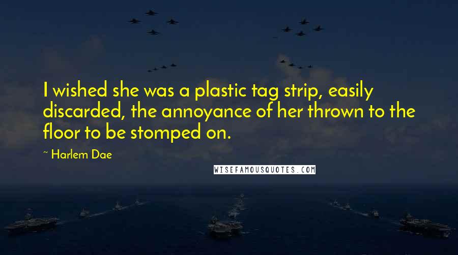 Harlem Dae Quotes: I wished she was a plastic tag strip, easily discarded, the annoyance of her thrown to the floor to be stomped on.