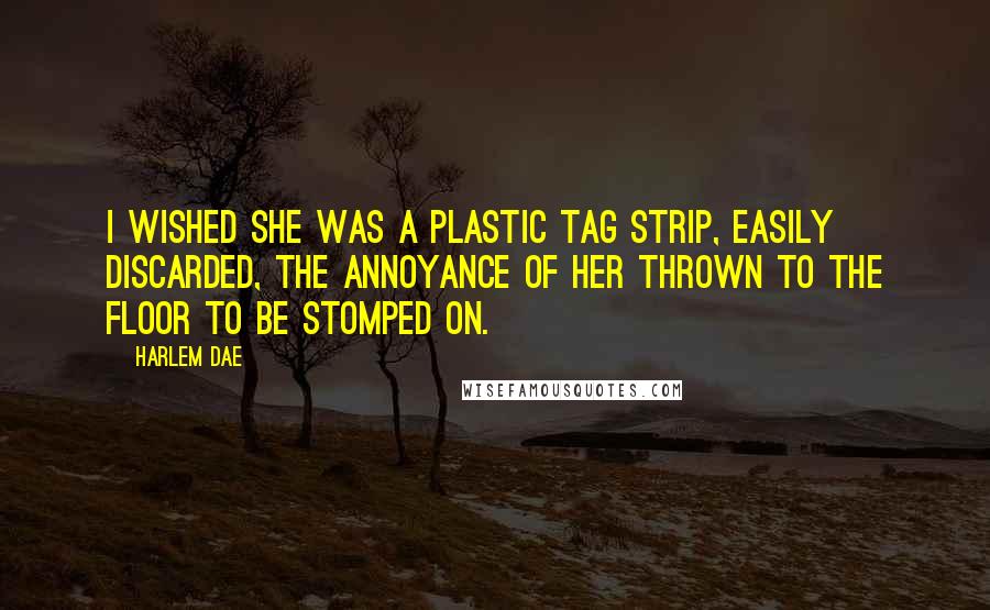 Harlem Dae Quotes: I wished she was a plastic tag strip, easily discarded, the annoyance of her thrown to the floor to be stomped on.