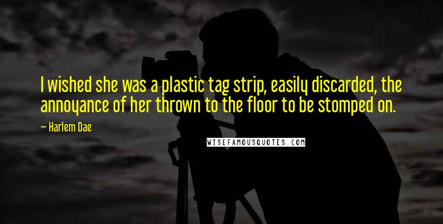 Harlem Dae Quotes: I wished she was a plastic tag strip, easily discarded, the annoyance of her thrown to the floor to be stomped on.