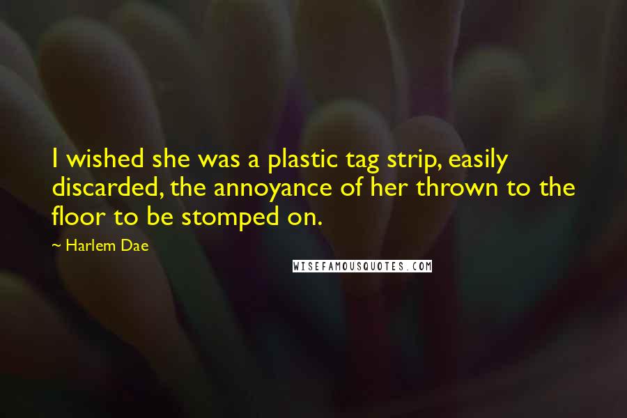 Harlem Dae Quotes: I wished she was a plastic tag strip, easily discarded, the annoyance of her thrown to the floor to be stomped on.