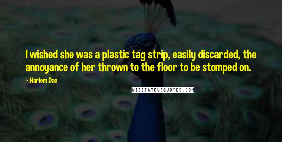 Harlem Dae Quotes: I wished she was a plastic tag strip, easily discarded, the annoyance of her thrown to the floor to be stomped on.