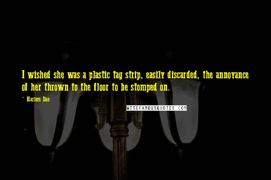 Harlem Dae Quotes: I wished she was a plastic tag strip, easily discarded, the annoyance of her thrown to the floor to be stomped on.