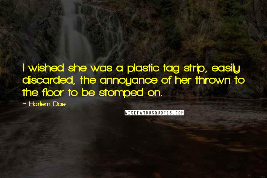Harlem Dae Quotes: I wished she was a plastic tag strip, easily discarded, the annoyance of her thrown to the floor to be stomped on.
