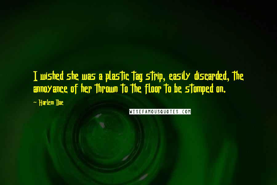 Harlem Dae Quotes: I wished she was a plastic tag strip, easily discarded, the annoyance of her thrown to the floor to be stomped on.