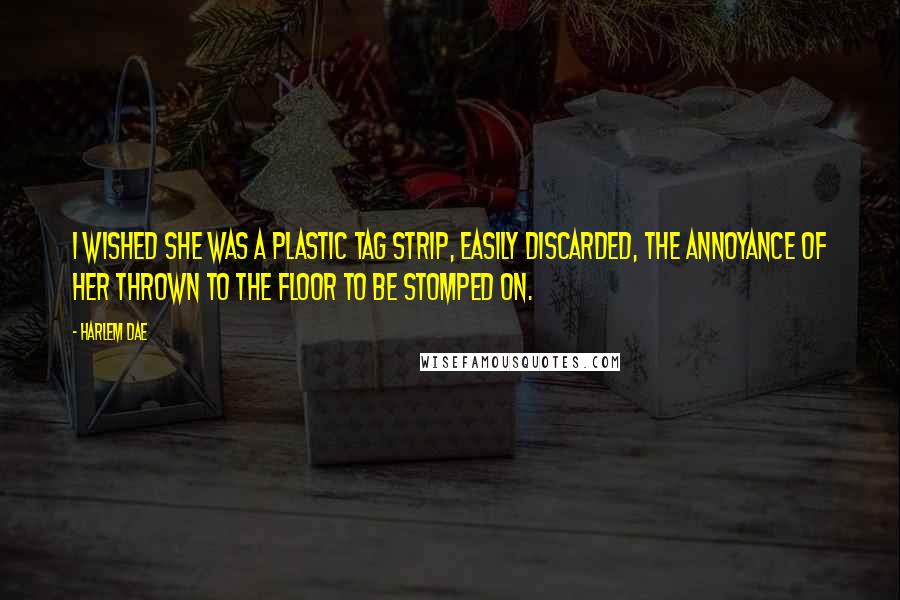 Harlem Dae Quotes: I wished she was a plastic tag strip, easily discarded, the annoyance of her thrown to the floor to be stomped on.