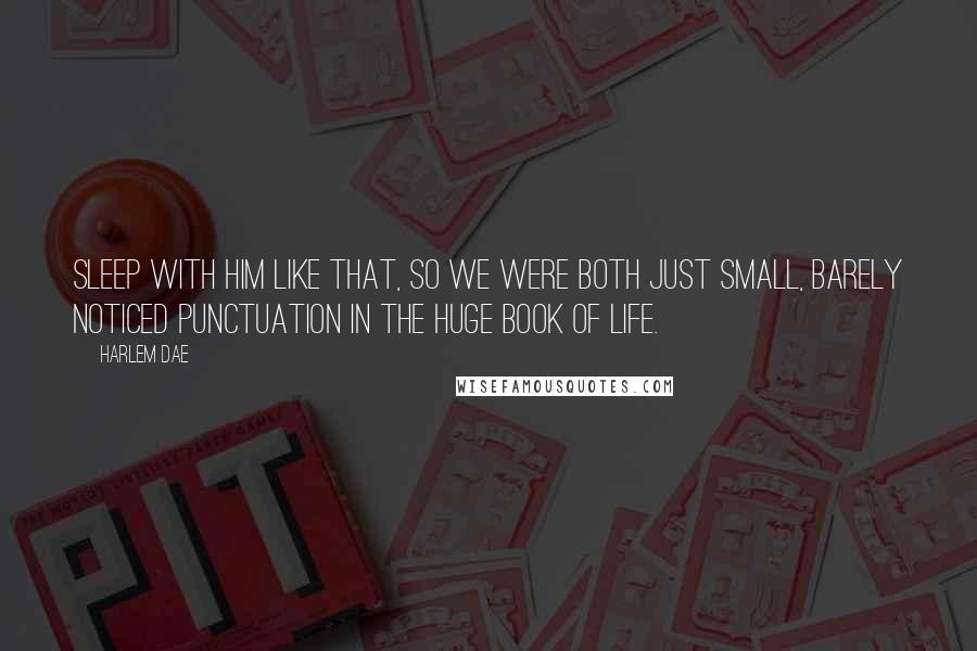 Harlem Dae Quotes: Sleep with him like that, so we were both just small, barely noticed punctuation in the huge book of life.