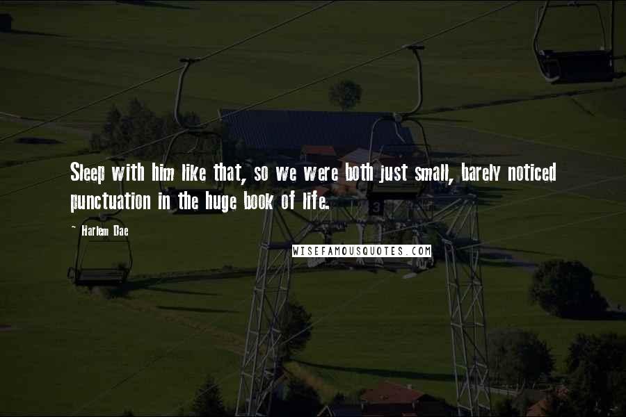 Harlem Dae Quotes: Sleep with him like that, so we were both just small, barely noticed punctuation in the huge book of life.