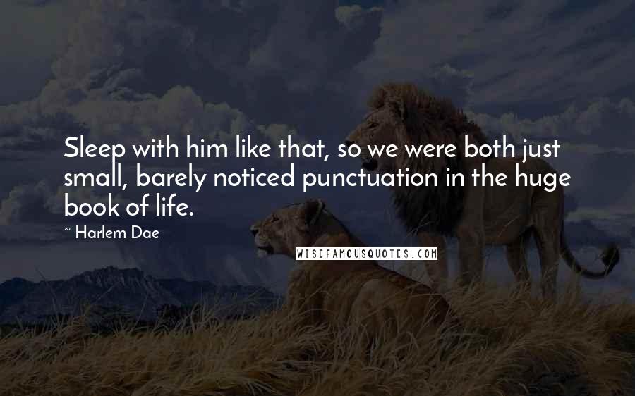 Harlem Dae Quotes: Sleep with him like that, so we were both just small, barely noticed punctuation in the huge book of life.