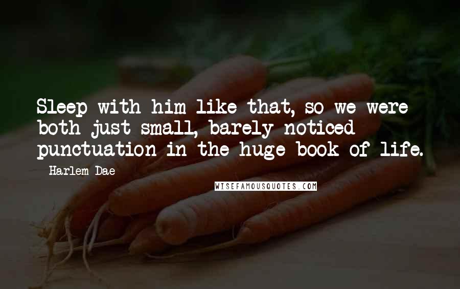 Harlem Dae Quotes: Sleep with him like that, so we were both just small, barely noticed punctuation in the huge book of life.