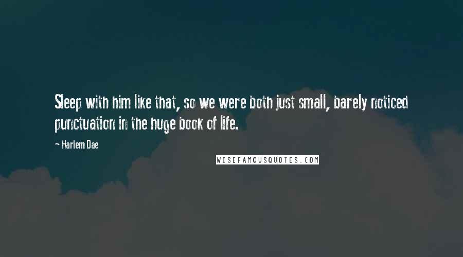 Harlem Dae Quotes: Sleep with him like that, so we were both just small, barely noticed punctuation in the huge book of life.