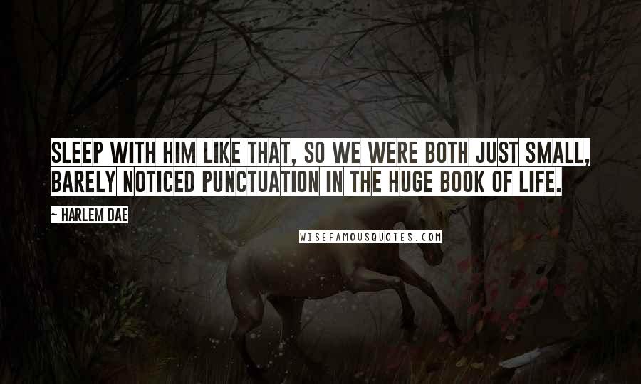 Harlem Dae Quotes: Sleep with him like that, so we were both just small, barely noticed punctuation in the huge book of life.