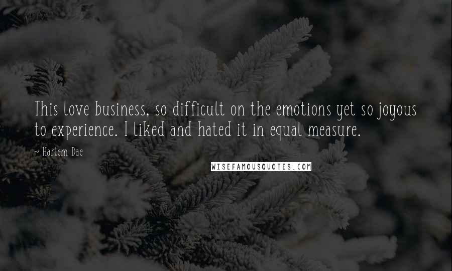 Harlem Dae Quotes: This love business, so difficult on the emotions yet so joyous to experience. I liked and hated it in equal measure.