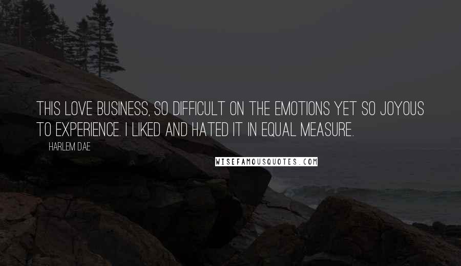 Harlem Dae Quotes: This love business, so difficult on the emotions yet so joyous to experience. I liked and hated it in equal measure.