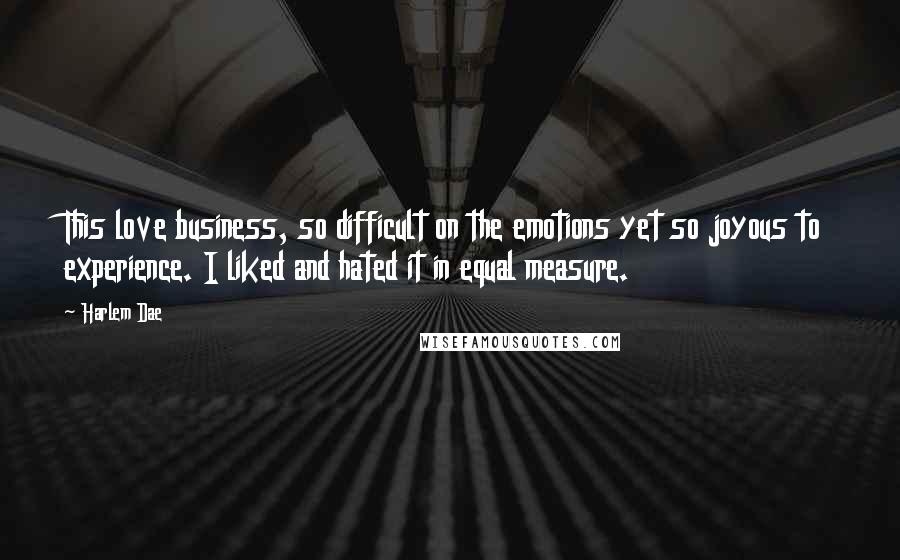 Harlem Dae Quotes: This love business, so difficult on the emotions yet so joyous to experience. I liked and hated it in equal measure.