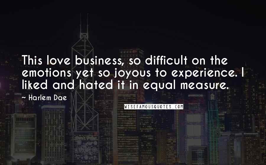 Harlem Dae Quotes: This love business, so difficult on the emotions yet so joyous to experience. I liked and hated it in equal measure.