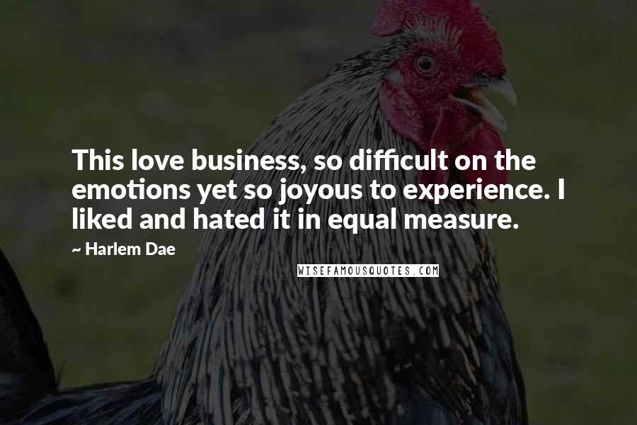Harlem Dae Quotes: This love business, so difficult on the emotions yet so joyous to experience. I liked and hated it in equal measure.