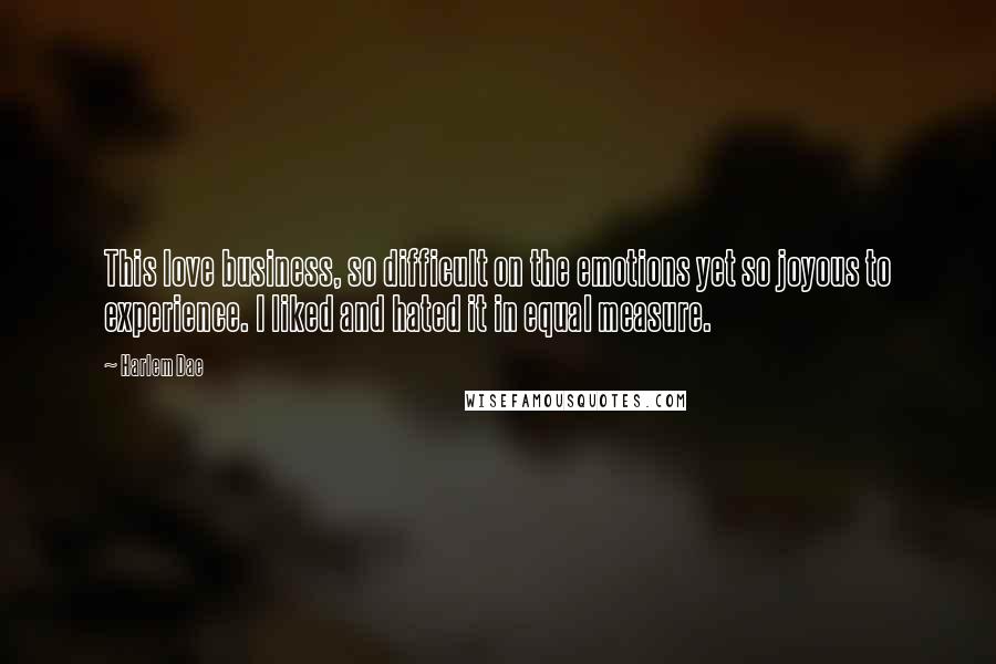 Harlem Dae Quotes: This love business, so difficult on the emotions yet so joyous to experience. I liked and hated it in equal measure.