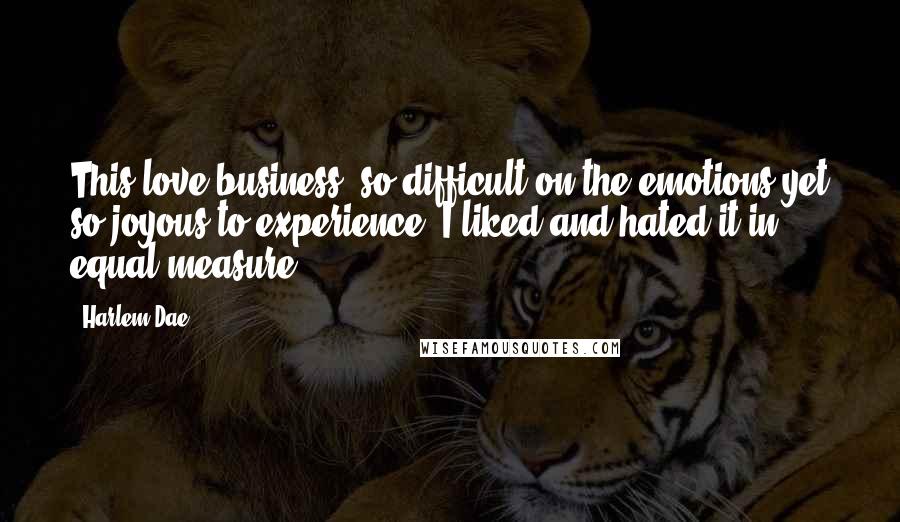 Harlem Dae Quotes: This love business, so difficult on the emotions yet so joyous to experience. I liked and hated it in equal measure.