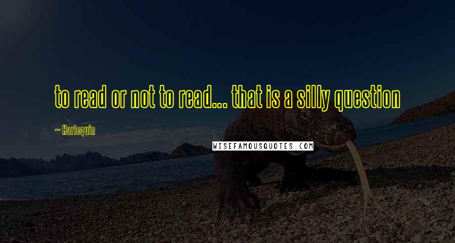 Harlequin Quotes: to read or not to read... that is a silly question