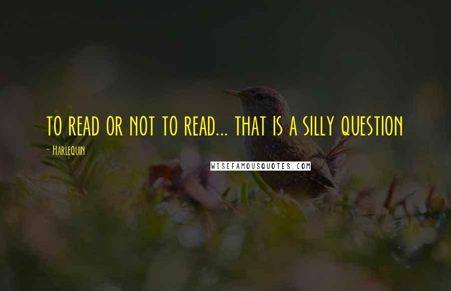 Harlequin Quotes: to read or not to read... that is a silly question