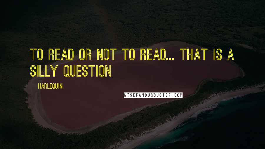 Harlequin Quotes: to read or not to read... that is a silly question