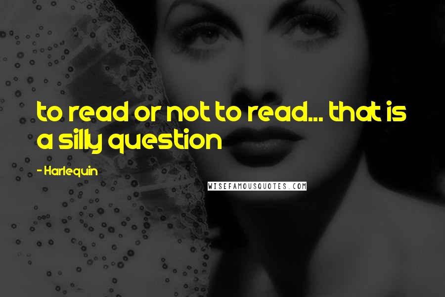 Harlequin Quotes: to read or not to read... that is a silly question