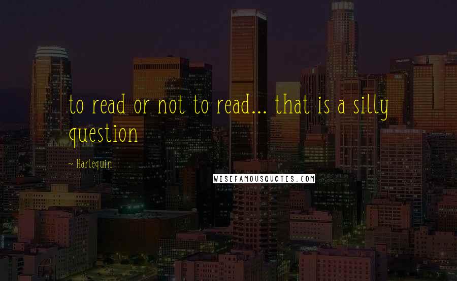 Harlequin Quotes: to read or not to read... that is a silly question