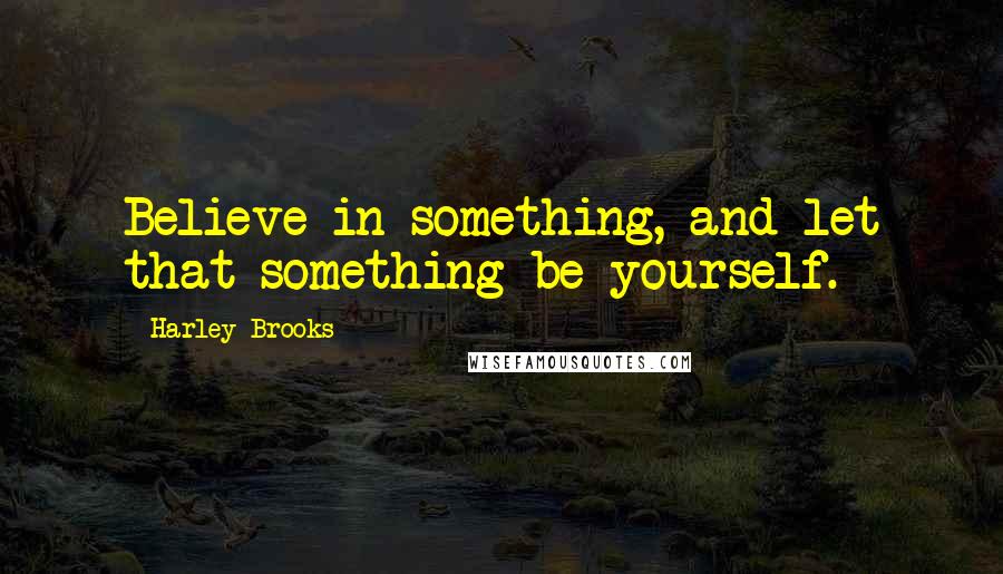 Harley Brooks Quotes: Believe in something, and let that something be yourself.